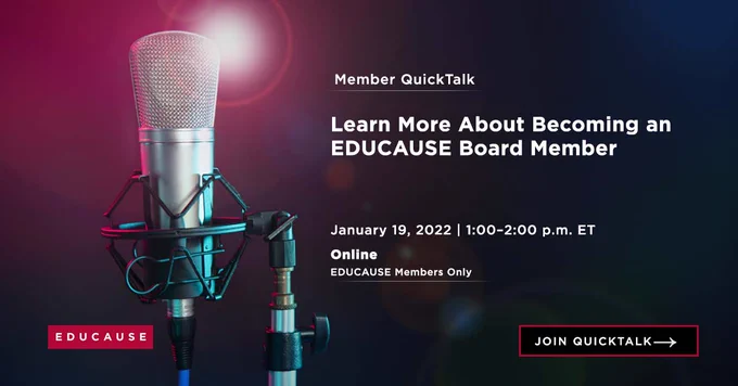 Microphone on a stand on a dark background with a lens flare.
TEXT: Member QuickTalk
Learn More About Becoming an EDUCAUSE Board Member
January 19, 2022
1:00-2:00 p.m. ET
Online
EDUCAUSE Members Only
Join QuickTalk