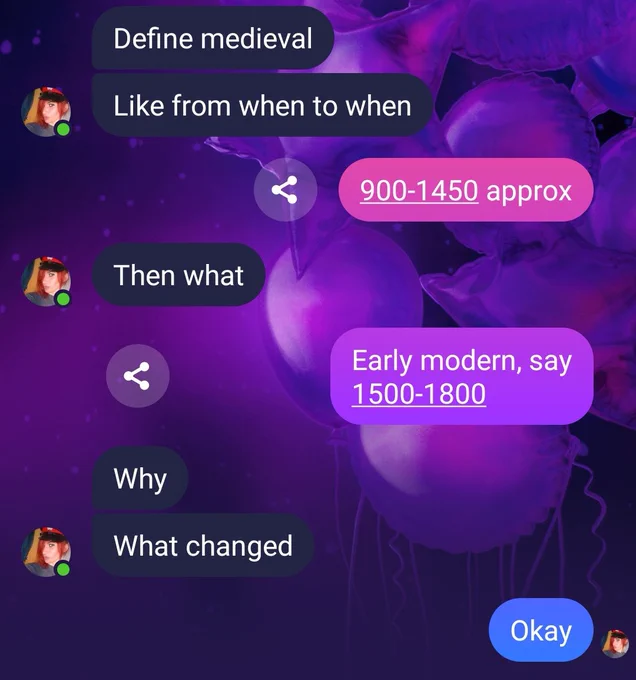 A text conversation. On the left my sister asks "define medieval.  Like from when to when" 
I reply "900-1450 approx"
She asks "then what"
I reply "early modern, say 1500-1800" 
She asks "why. What changed"
I reply "okay"