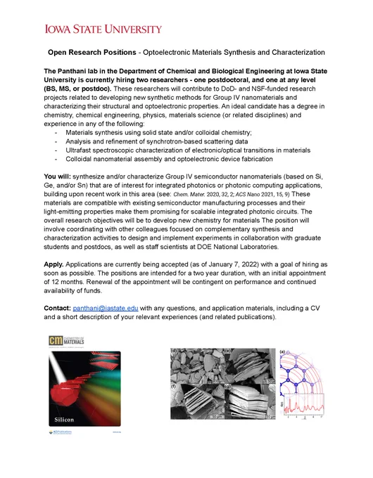 An image of the job description. Beginning text:

Open Research Positions - Optoelectronic Materials Synthesis and Characterization

The Panthani lab in the Department of Chemical and Biological Engineering at Iowa State University is currently hiring two researchers - one postdoctoral, and one at any level (BS, MS, or postdoc). These researchers will contribute to DoD- and NSF-funded research projects related to developing new synthetic methods for Group IV nanomaterials and characterizing their structural and optoelectronic properties. An ideal candidate has a degree in chemistry, chemical engineering, physics, materials science (or related disciplines) and experience in any of the following:

Materials synthesis using solid state and/or colloidal chemistry;
Analysis and refinement of synchrotron-based scattering data
Ultrafast spectroscopic characterization of electronic/optical transitions in materials
Colloidal nanomaterial assembly and optoelectronic device fabrication
