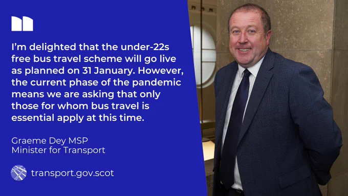 Quote from Transport Minister Graeme Dey: "I’m delighted that the under-22s free bus travel scheme will go live as planned on 31 January. However, the current phase of the pandemic means we are asking that only those for whom bus travel is essential apply at this time."