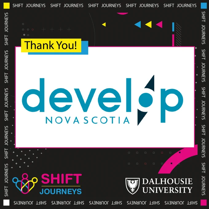 Develop Nova Scotia is working with communities and partners to create places that attract people to Nova Scotia. A provincial crown corporation, we develop strategic economic infrastructure to support economic growth across Nova Scotia. Learn more about it by visiting- https://developns.ca/

Image Description- The blue Develop Nova Scotia logo is at the centre of the image on a big white rectangular background. On the top left of this is a small yellow rectangle that reads "Thank you!" In black letters. Behind all of this is a black background with grey dots at the bottom and blue, yellow and neon pink arrows at the top. The Shift Journeys logo is at the bottom left corner, and the Dalhousie University logo is on the bottom right corner.