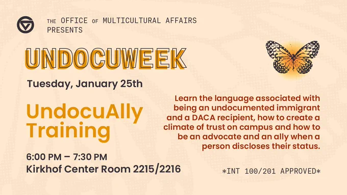 Undocuweek: Tuesday, Jan. 25. UndocuAlly training: 6-7:30 p.m., Kirkhof Center room 2215/2216, Learn the language associated with being an undocumented immigrant and a DACA recipient, how to create a climate of trust on campus and how to be an advocate and an ally when a person discloses their status. 