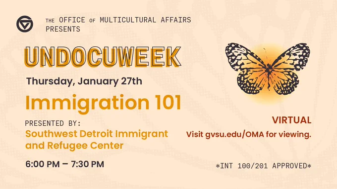 Undocuweek: Thursday, Jan. 27. Immigration 101, presented by Southwest Detroit Immigrant and Refugee Center. 6-7:30 p.m. Virtual, visit gvsu.edu/oma for viewing. INT 100/201 approved. 
