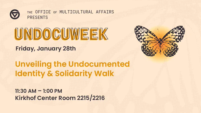 Undocuweek: Friday, Jan. 28. Unveiling the undocumented identity & solidarity walk. 11:30 a.m. - 1:00 p.m., Kirkhof Center room 2215/2216.