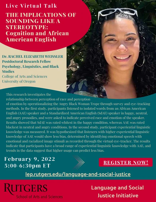 Live Virtual Talk - Wednesday, February 9, 2022, from 5:00 PM - 6:30 PM
THE IMPLICATIONS OF SOUNDING LIKE A STEREOTYPE: Cognition and African American English

Presented by: Dr. RACHEL ELIZABETH WEISSLER
Postdoctoral Research Fellow Psychology, Linguistics, and Black Studies
College of Arts and Sciences University of Oregon
