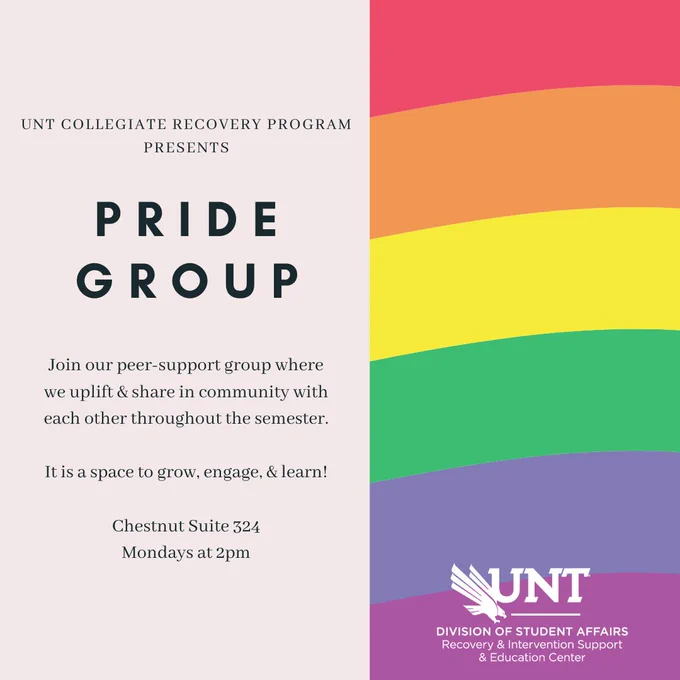 UNT Collegiate Recovery Program presents PRIDE GROUP. Join our peer-support group where we uplift & share in community with each other throughout the semester.  It is a space to grow, engage, & learn!  Chestnut Suite 324 Mondays at 2pm