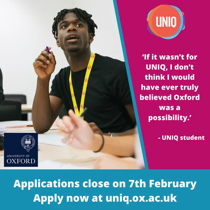 A Black male student wearing a UNIQ lanyard in a classroom. The text to the right of the image reads, ' "If it wasn't for UNIQ, I don't think I would have ever truly believed Oxford was a possibility."'. The text beneath the image reads, 'Applications close on 7th February. Apply now at uniq.ox.ac.uk'. The UNIQ logo and the University of Oxford logo are also present.