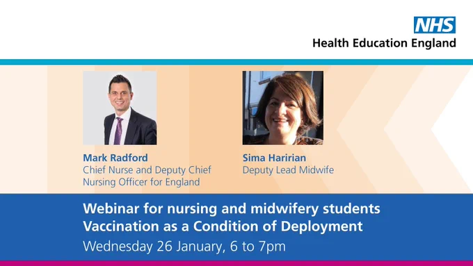 Webinar for nursing and midwifery students
Vaccination as a Condition of Deployment
 
Mark Radford
Chief Nurse and Deputy Chief Nursing Officer for England
 
Sima Haririan
Deputy Lead Midwife 
 
and special guests
 
Wednesday 26 January, 6 to 7pm
