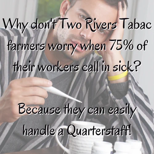 Quarter staff
Why don’t Two Rivers Tabac farmers worry when 75% of their workers call in sick? Because they can easily handle a quarterstaff!
The Background shows a stock picture of a man looking morosely at a white thermometer he is holding up. His head is resting in his other hand, he wears a gray striped bathrobe over a shirt and sweater, and in front of him a white mug and medicine bottles can be seen.