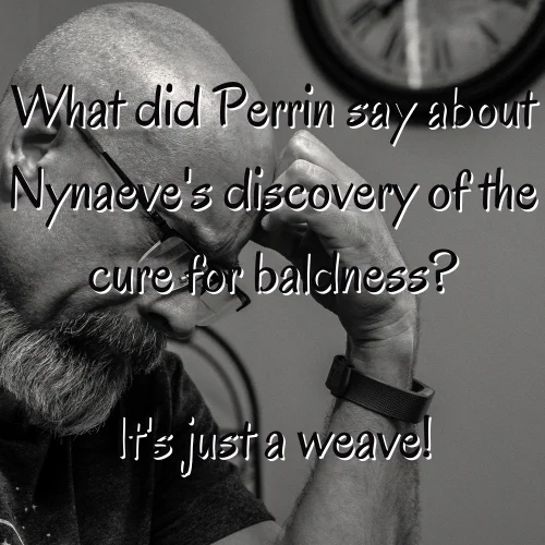 Just a weave
What did Perrin say about Nyneave’s discovery of the cure for baldness? It’s just a weave!
Behind the text is a black and white picture of a man in profile, looking down sorrowfully, resting his forehead on the knuckles of his hand. He is bald, with a neatly trimmed black and white beards, wearing glasses, a black shirt and a leather wrist watch. In the background a wall clock is partly visible. 