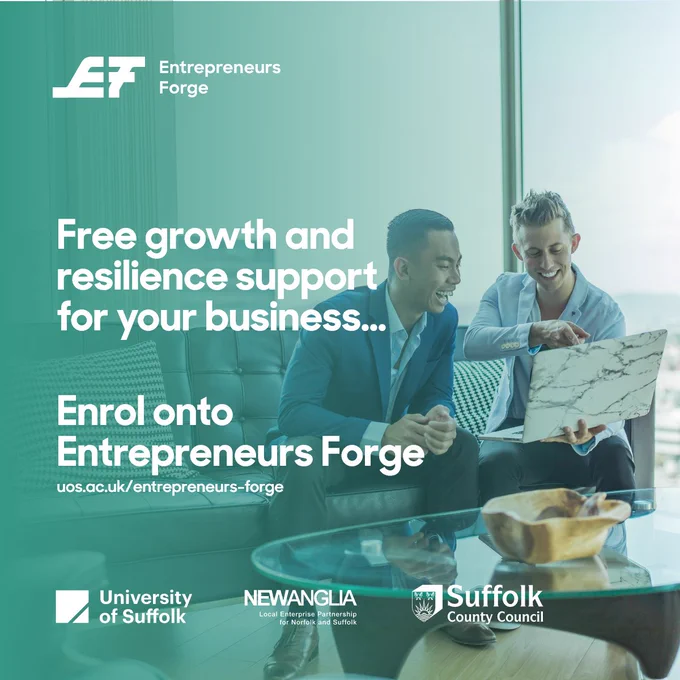 Image: 2 business people looking at a laptop screen in an informal creative office setting. 
Text: Free growth and resilience support for your business - enrol onto Entrepreneurs Forge - uos.ac.uk/entrepreneurs-forge
Logos: Entrepreneurs Forge, University of Suffolk, New Anglia Growth Hub and Suffolk County Council
