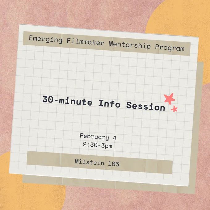 The Emerging Filmmaker Mentorship Program will have a 30-minute Info Session February 4 at 2:30pm in Milstein 105