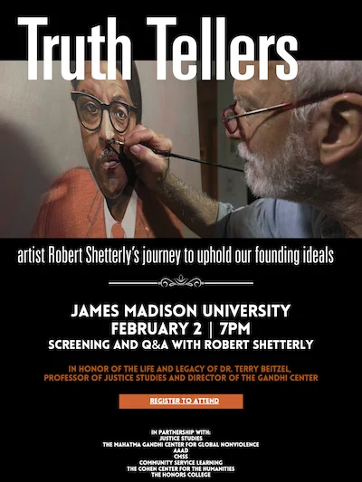 Photo of a man painting a portrait of Bayard Rustin with black, white, and rust-colored text that reads, "Truth Tellers artist Robert Shetterly's journey to uphold our founding ideals JAMES MADISON UNIVERSITY FEBRUARY 2 | 7PM SCREENING AND Q&A WITH ROBERT SHETTERLY IN HONOR OF THE LIFE AND LEGACY OF DR. TERRY BEITZEL REGISTER TO ATTEND IN PARTNERSHIP WITH: JUSTICE STUDIES THE MAHATMA GANDHI CENTER FOR GLOBAL NONVIOLENCE AAAD CMSS COMMUNITY SERVICE LEARNING THE COHEN CENTER FOR THE HUMANITIES THE HONORS COLLEGE"