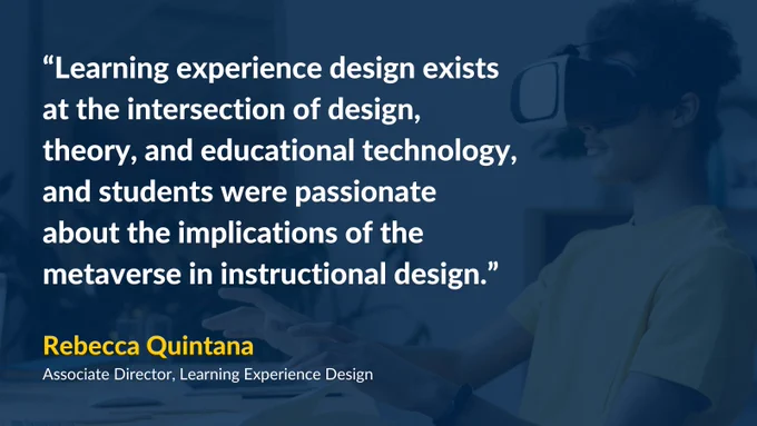quote graphic, ﻿“Learning experience design exists at the intersection of design, theory, and educational technology, and students were passionate about the implications of the metaverse in instructional design.” Rebecca Quintana, Associate Director, Learning Experience Design