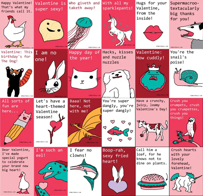 With all my sparklepants! - Image of a sparkly unicorn
Hacks, kisses and nuzzle nuzzles - Image of a happy dog
Hugs for your Valentine, from the inside! - Image of a pink heart-shaped mouth
You're the snail's poise! - Image of a snail
Valentine: How cuddly! - Image of a doughnut wearing a crown
Supermacrootextacularly big thanks for you! - Image of a tenacious opossum
Baaa! Not here, not with me! - Image of a yellow dragonAll sorts of fun are here... - Image of a pencil catDear Valentine, I've made special yogurt to celebrate your brand new big heart! - Image of a duckLet's have a heart-themed Valentine season! - Image of a heart on a stickI'm such an eel! - Image of a giant eel with a heartI fear no clowns! - Image of a marlin
Boop-rah, sexy fried heart! - Image of a purple heart with bunny ears
Have a crunchy, juicy, loamy Valentine's Day! - Image of a cow holding a cupcake
Crush you crumpets, crush you crumpettes, crush you things! - Image of a owl with a slingshot
