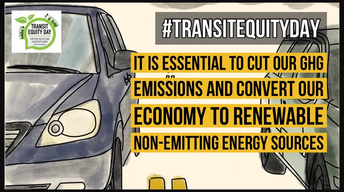 The backdrop for this rectangular graphic are two cars in separate lanes facing forward and next to each other. In the top left corner of this pictorial, there is a speech bubble with two leaves from it that has the words in it “Transit Equity Day: for civil rights and a healthy planet #TransitEquityDay.” In the top right there is #TransitEquityDay.” Under that is the words, “it is essential to cut our ghg emissions and convert our economy to renewable non-emitting energy sources.