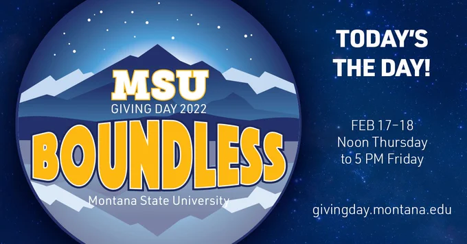 MSU Giving Day 2022. Boundless. Montanan State University. Today is the day! Feb 17 through 18 noon Thursday to 5pm Friday. givingday.montana.edu