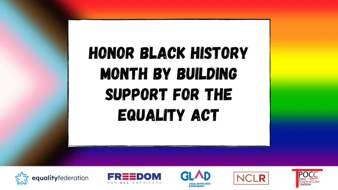Pride flag behind white text box. Black text says: "Honor Black History Month by building support for the Equality Act." At the bottom, a white stripe with logos for the Equality Federation, Freedom for All Americans, GLAD, NCLR, and Trans People of Color Coalition.