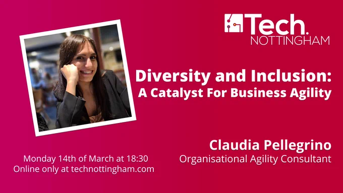 Tech Nottingham presents Diversity & Inclusion: A Catalyst For Business Agility by Claudia Pellegrino - Organisational Agility Consultant. Monday, March 14th at 6:30PM. Online only at TechNottingham.com