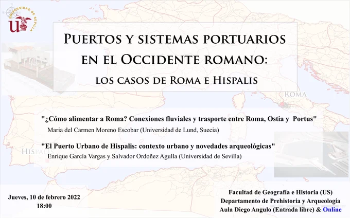Workshop title: "Puertos y sistemas portuarios en el Occidente romano: los casos de Roma e Hispalis".
First talk: "¿Cómo alimentar a Roma? Conexiones fluviales y transporte entre Roma, Ostia y Portus", by Maria del Carmen Moreno Escobar, University of Lund, Sweden.
Second talk: "El puerto urbano de Hispalis: contexto urbano y novedades arqueológicas", by Enrique García Vargas y Salvador Ordoñez Agulla, Universidad de Sevilla, Spain.
Thursday, February 10th 2022, at 18:00 (CET).
Free entrance (Face to face) and also online.
Aula Diego Angulo, Faculty of Geography and History, University of Seville, Spain. 

