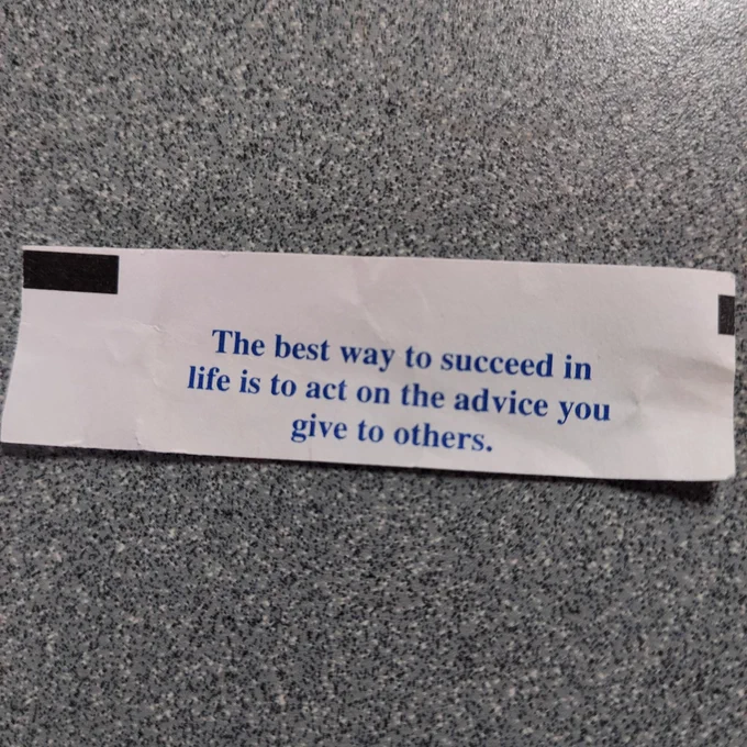 A picture of a fortune cookie message that says the best way to succeed in life is to act on the advice you give to others