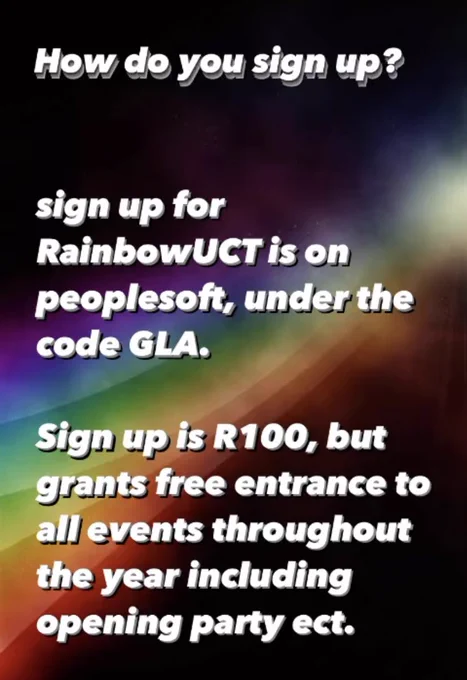 How do you sign up?
sign up for
RainbowUCT is on
peoplesoft, under the
code GLA.
Sign up is R100, but
grants free entrance to
all events throughout
the year including
opening party ect.