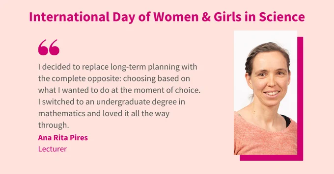 International Day of Women and Girls in Science. Quote "I decided to replace long term planning with the complete opposite: choosing based on what I wanted to do at the moment of choice. I switched to an undergraduate degree in mathematics and loved it all the way through".