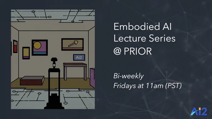 Embodied AI Lecture Series @ PRIOR, Bi-weekly Fridays at 11am PST