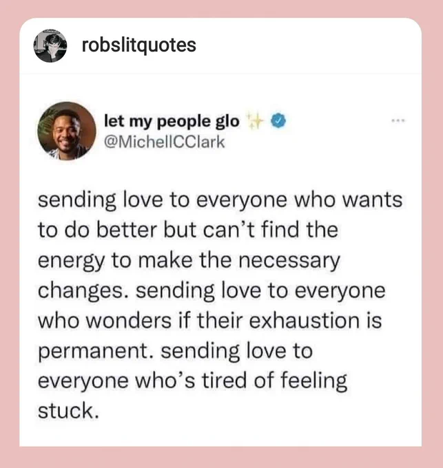 Instragram post by robslitquotes of a tweet screenshot.

Tweet by MichellCClark :

"sending love to everyone who wants to do better but can't find the energy to make the necessary changes. sending love to everyone who wonders if their exhaustion is permanent. sending love to everyone who's tired of feeling stuck."