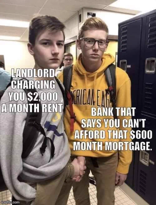 Two white high school kids. One is labeled "landlord charging you 2,000 a month rent." And the other is labeled "bank that says you can't afford that 600 month mortgage" and they're shaking hands, but their hands are reaching through their zippers