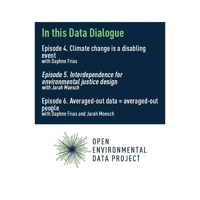 In this Data Dialogue  Episode 4. Climate change is a disabling event with Daphne Frias  Episode 5. Interdependence for environmental justice design with Jarah Moesch  Episode 6. Averaged out data equals averaged out people With Jarah Moesch and Daphne Frias