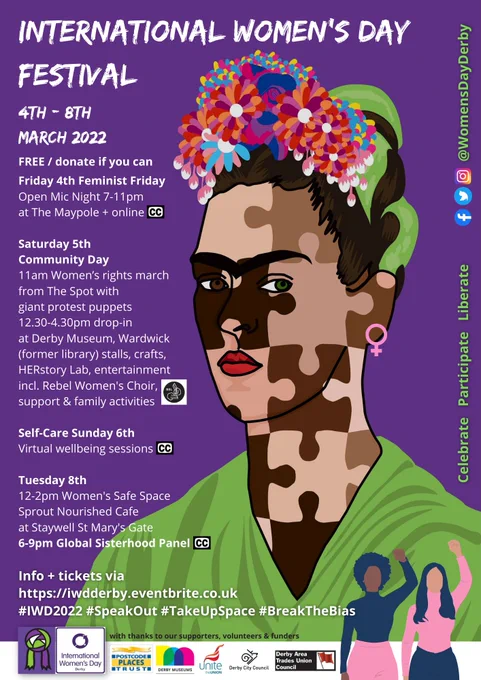 [image description: 'International Women's Day Festival 4-8th March 2022' (paintbrush style white paint on purple background. FREE / donate if you can. Illustration based on picture of Frida Kahlo with a diversity symbols of LGBT  flag colours on flowers in her hair and multiple skin tones as a jigsaw, a feminist Venue symbol earring; image of 2 women with feminist fists held up high, one white woman with long dark hair and one Black women with natural Afro-textured hair; BSL logo for Saturday 5th March community event and CC captions logo for online sessions; social media @WomensDayDerby with tickets & listings of programme for each day of the festival available at https://iwdderby.eventbrite.co.uk/ ]