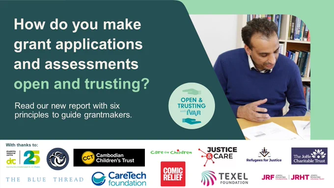 How do you make grant applications and assessments open and trusting? Read our new report with six principles to guide grantmakers. Open and trusting grantmaking with IVAR. With thanks to [logos]: Disability Resource Centre, Al-Hasaniya Moroccan Women's Centre, Cambodian Children's Trust, Care for Children, Justice and Care, Refugees for Justice. The Joffe Charitable Trust, The Blue Thread, Care Tech Foundation, Comic Relief, Texel Foundation, Joseph Rowntree Housing Trust. To the right, a man looks over papers. Image kindly supplied by Birmingham Disability Resource Centre. 