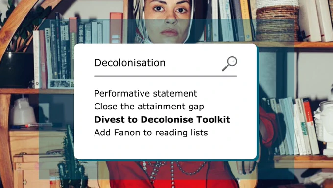 image background is a person with a Hijab and red outfit standing in front of a bookshelf full of books. 

on top of this background is a white box. the text inside the white box is black and it is designed like a search function

it says decolonisation with a magnifying glass near it for search

performative statement
close he attainment gap
divest to decolonise toolkit
add Fanon to reading list