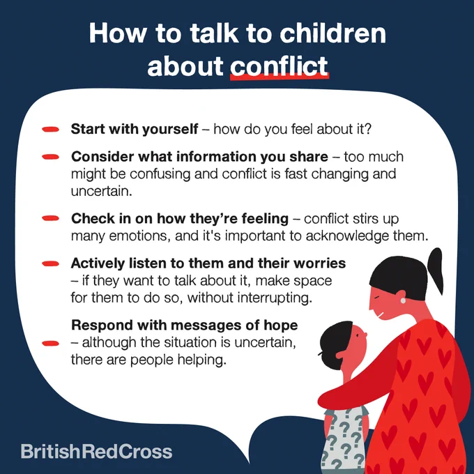 Graphic with dark blue background. Illustration of a mother wearing a red dress with hearts on and black hair. She has her arm around a young boy with dark hair and a tshirt with question marks on it. Text says 'How to talk to children about conflict. - Start with yourself - how do you feel about it? - Consider what information you share - too much might be confusing and conflict is fast changing and uncertain.  - Check in on how they're feeling - conflict stirs up many emotions and its important to acknowledge them.  - Actively listen to them and their worries - if they want to talk about it, make space for them to do so, without interrupting.  - Respond with messages of hope - although the situation is uncertain there are people helping.