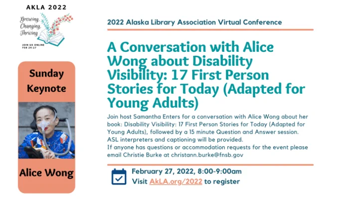 Sunday, February 27th @ 8:00am

Join host Samantha Enters for a conversation with Alice Wong about her book:  "Disability Visibility: 17 First Person Stories for Today" (Adapted for Young Adults), followed by a 15 minute Question and Answer session.

ASL interpreters and captioning will be provided.

If anyone has questions or accommodation requests for the event please email Christie Burke at christann.burke@fnsb.gov
