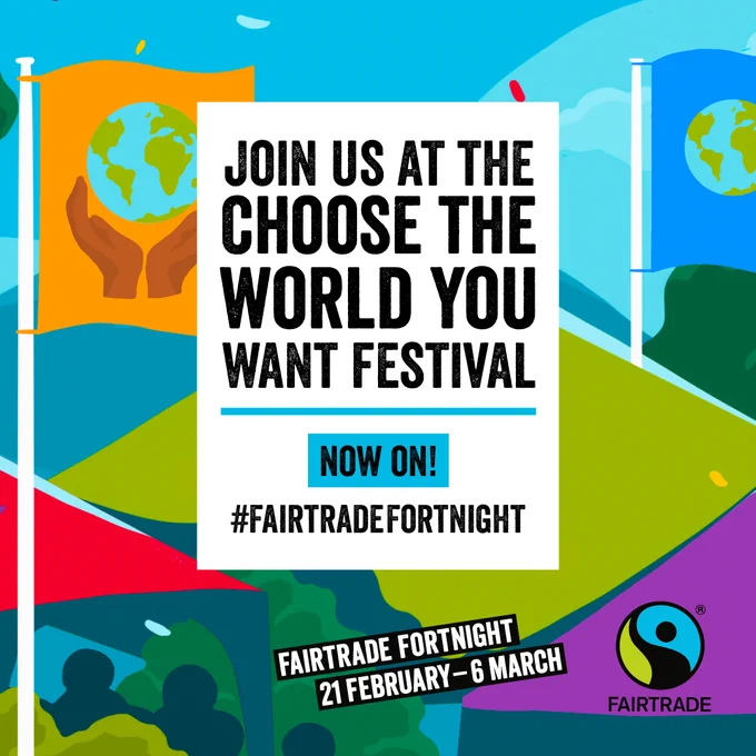 An infographic which has the words 'Join us at the choose the world you want festival, now on! #FairtradeFortnight 21 February - 6 March.' The words are in a black font, with colourful flags in the background that have hands holding the globe on them and the Fairtrade logo