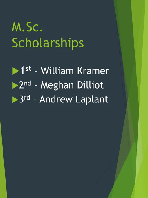 1st Place M.Sc. Graduate Student Scholarship = William Kramer 

2nd Place M.Sc. Graduate Student Scholarship = Meghan Dilliot 

3rd Place M.Sc. Graduate Student Scholarship = Andrew Laplant 