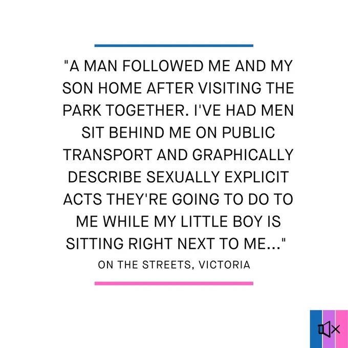 "A man followed me and my son home after visiting the park together. I've had men sit behind me on public transport and graphically describe sexually explicit acts they're going to do to me while my little boy is sitting right next to me..."
