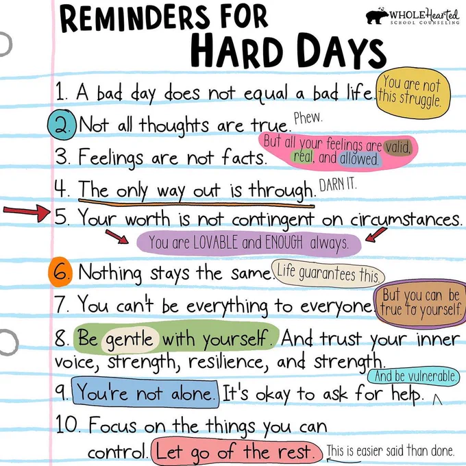 1/ A bad day does not equal a bad life 2/ Not all thoughts are true 3/ Feelings are not facts 4/ The only way out is through 5/ Your worth is not contingent to your circumstances 6/ Nothing stays the same 7/ You can't be everything to everyone 8/ Be gentle with yourself and trust your inner voice, strength, resilience 9/ You are not alone. It's okay to ask for help 10/ Focus on things you can control