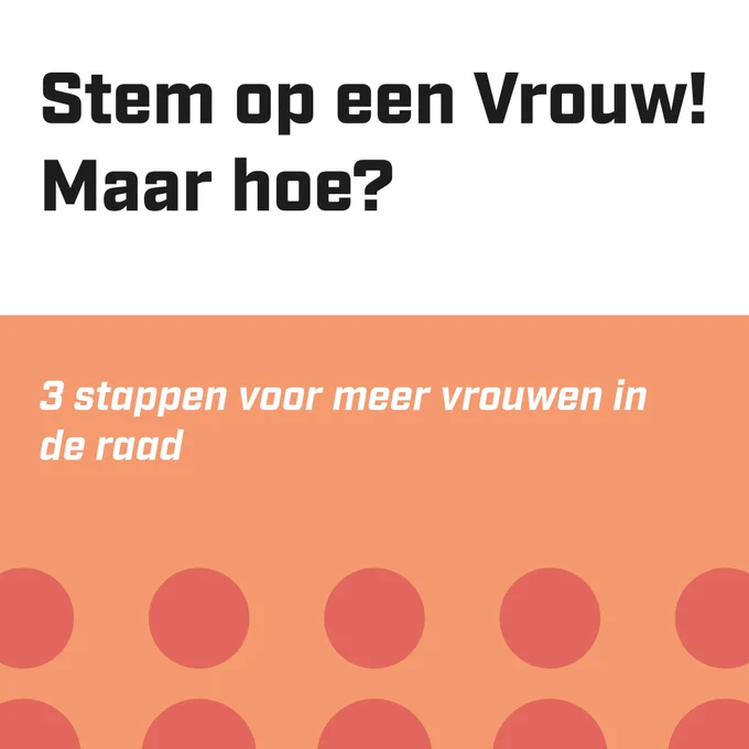 De bovenkant van dit beeld is wit. Met grote zwarte letters staat er: Stem op een Vrouw! Maar hoe? In het oranje kleurvlak eronder staat: 3 stappen voor meer vrouwen in de raad.