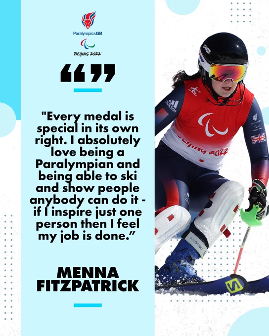 "Every medal is special in its own right. I absolutely love being a Paralympian and being able to ski and show people anybody can do it - if I inspire just one person then I feel my job is done.”

- Menna Fitzpatrick