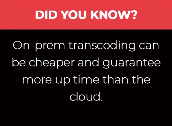 On-prem transcoding can be cheaper and guarantee more up time than the cloud