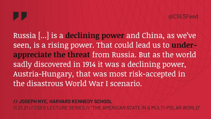 "Russia [...] is a declining power and China, as we've seen, is a rising power.  That could lead us to under-appreciate the threat from Russia. But as the world sadly discovered in 1914 it was a declining power, Austria-Hungary, that was most risk-accepted in the disastrous World War I scenario."