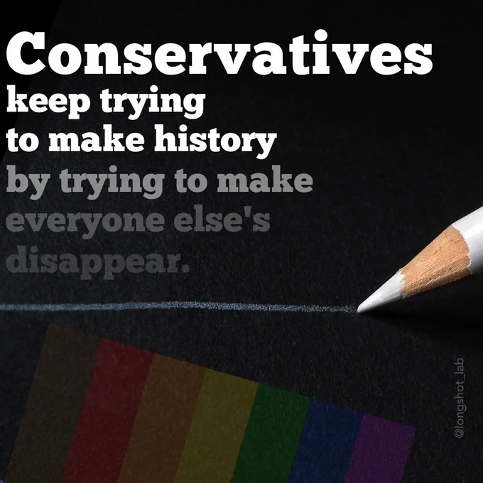 White text on black, fading away: "Conservatives keep trying to make history by trying to make everyone else's disappear." 

A white pencil underlines the text, and a fading rainbow page trails down the bottom of the post. @longshot_lab