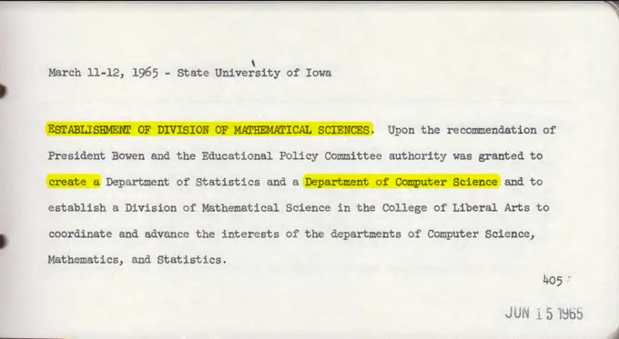Excerpt from March 1965 Iowa Board of regents meeting citing "ESTABLISHMENT OF DIVISION OF MATHEMATICAL SCIENCES. Upon the recommendation of President Bowen and the Educational Policy Committee authority was granted to create a Department of Statistics and a Department of Computer Science and to establish a Division of Mathematical Science in the College of Liberal Arts to coordinate and advance the interests of the departments of Computer Science, Mathematics, and Statistics."