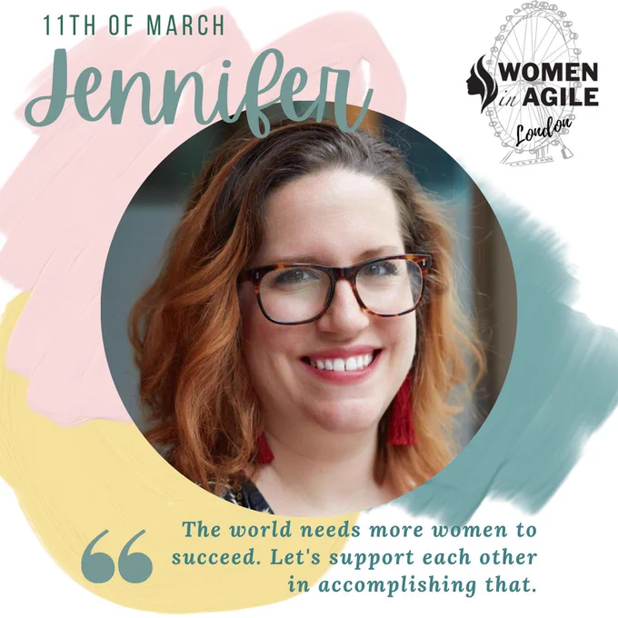 The picture shows headshot photo, cropped into a circle, of Jennifer smiling, all set on an abstract pastel coloured background with the Women In Agile London Logo. There is text saying: 11th of March Jennifer and the quote “The world need more women to succeed. Let’s support each other in accomplishing that”.