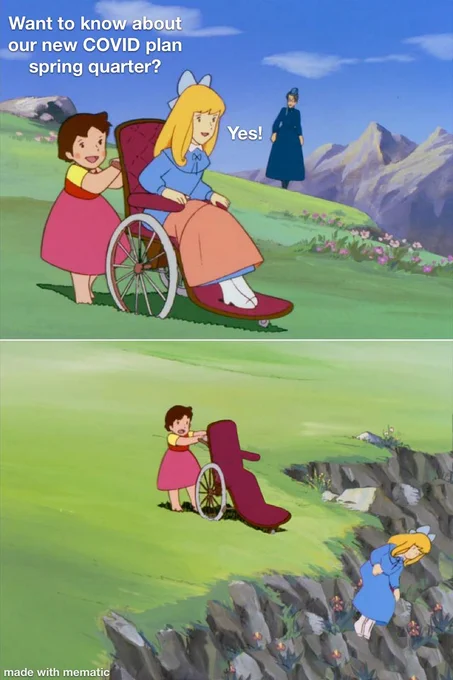 A two-panel meme that shows a young brown-haired girl pushing a blonde wheelchair user around the grass of a lush mountain. The brown-haired girl asks, "want to know about our new COVID plan for spring quarter?" The blonde girl answers, "Yes!"
In the next panel, you see the wheelchair was actually on the edge of a cliff, and the brunette girl has tossed the disabled girl off the cliff. 