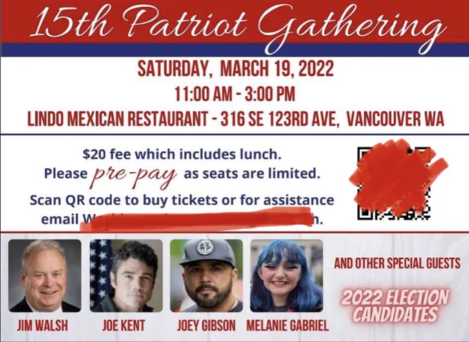 This image shows a flyer for the 15th Patriot Gathering.

The text reads, “Saturday, March 19, 2022
11:00am - 3:00pm 
Linda Mexican Restaurant 316 we 123rd ave Vancouver WA
$20 fee which includes lunch. Please pre pay as seats are limited. Scan QR to buy tickets or for assistance email…”

Speakers include: Jim Walsh, Joe Kent, Joey Gibson and Melanie Gabriel.
