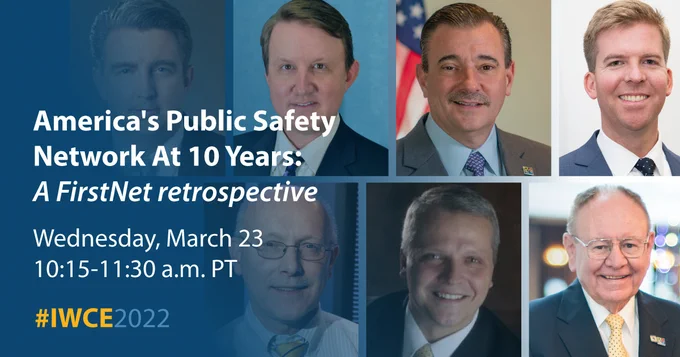 "America's Public Safety Network at 10 Years: A FirstNet retrospective; Wednesday, March 23; 10:15-11:30 a.m. PT; #IWCE2022;" TJ Kennedy; headshot Jeff Bratcher headshot; Richard Carizzo headshot; Edward Parkinson headshot; Bill Schrier headshot; Jeff Johnson headshot; Harlin McEwen headshot